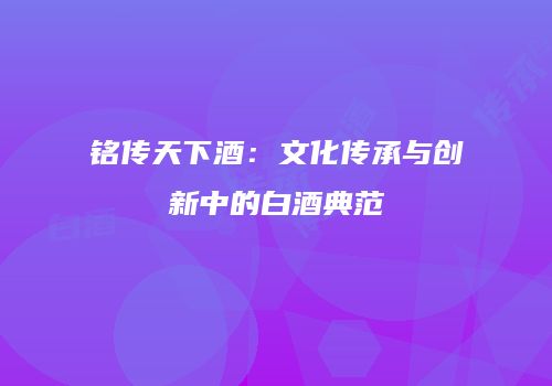 铭传天下酒：文化传承与创新中的白酒典范