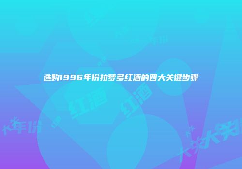 选购1996年份拉梦多红酒的四大关键步骤