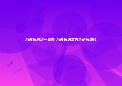 白云边档次一览表-白云边酒系列价格与图片