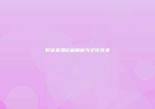 好运来酒价格解析与文化传承