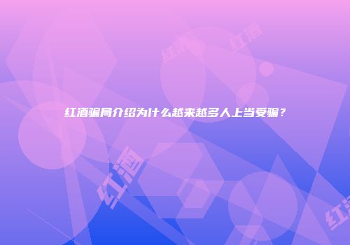红酒骗局介绍为什么越来越多人上当受骗？
