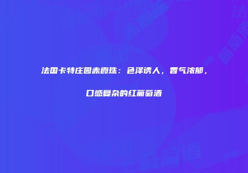 法国卡特庄园赤霞珠：色泽诱人，香气浓郁，口感复杂的红葡萄酒