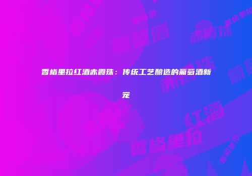 香格里拉红酒赤霞珠：传统工艺酿造的葡萄酒新宠