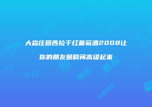 大森庄园西拉干红葡萄酒2008让你的朋友圈瞬间高级起来