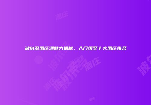 波尔多酒庄酒魅力揭秘：入门级至十大酒庄排名