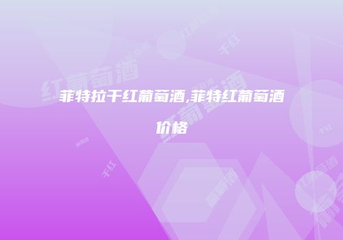 菲特拉干红葡萄酒,菲特红葡萄酒价格