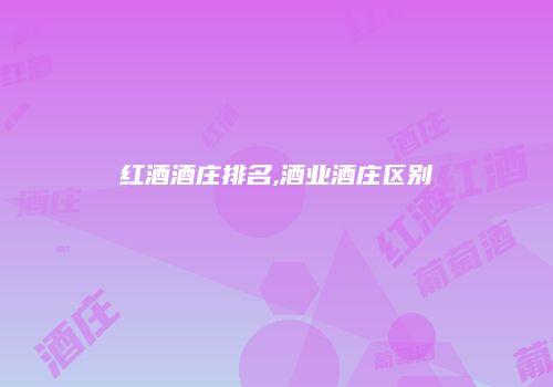 红酒酒庄排名,酒业酒庄区别