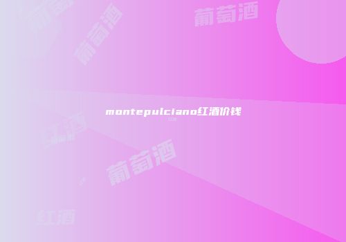 montepulciano红酒价钱