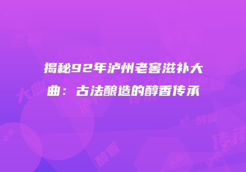 揭秘92年泸州老窖滋补大曲：古法酿造的醇香传承