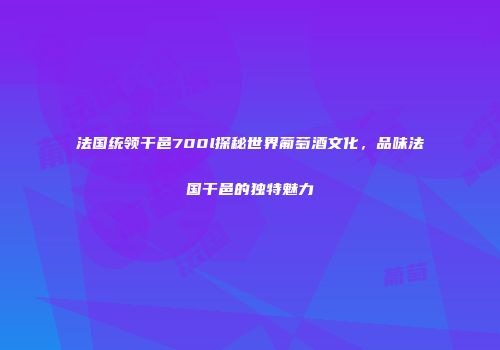 法国统领干邑700l探秘世界葡萄酒文化，品味法国干邑的独特魅力