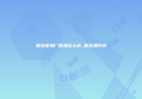 国珍宴酒厂的酒怎么样_国珍酒咋样