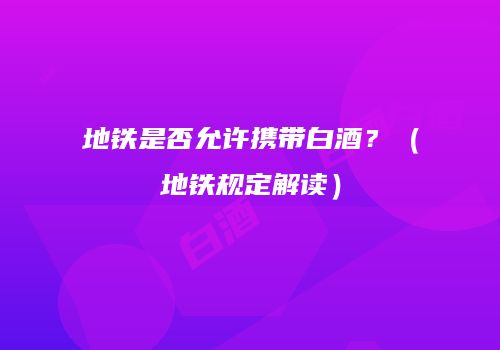 地铁是否允许携带白酒？（地铁规定解读）