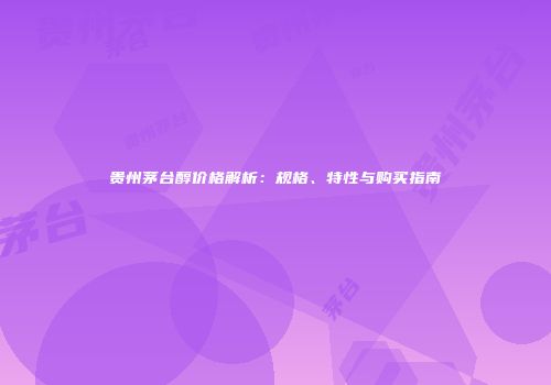 贵州茅台醇价格解析：规格、特性与购买指南