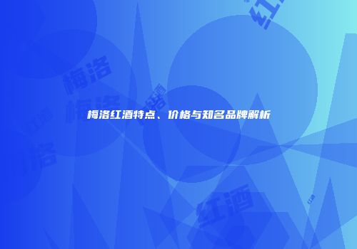 梅洛红酒特点、价格与知名品牌解析