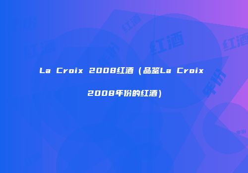 La Croix 2008红酒（品鉴La Croix 2008年份的红酒）