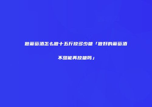做葡萄酒怎么做十五斤放多少糖「做好的葡萄酒不甜能再放糖吗」