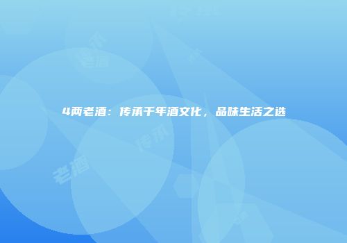 4两老酒：传承千年酒文化，品味生活之选