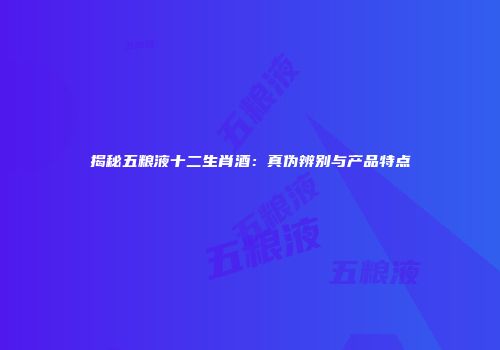 揭秘五粮液十二生肖酒：真伪辨别与产品特点