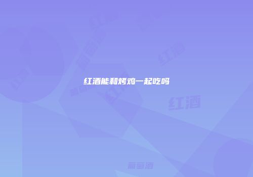 红酒能和烤鸡一起吃吗