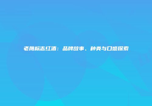老鹰标志红酒：品牌故事、种类与口感探索