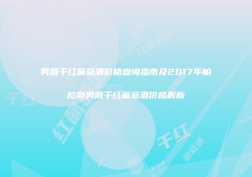 男爵干红葡萄酒价格查询指南及2017年帕拉斯男爵干红葡萄酒价格解析