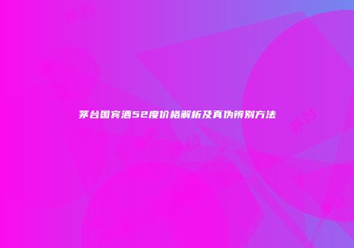 茅台国宾酒52度价格解析及真伪辨别方法