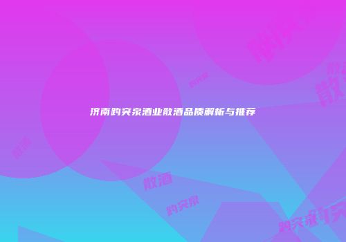 济南趵突泉酒业散酒品质解析与推荐