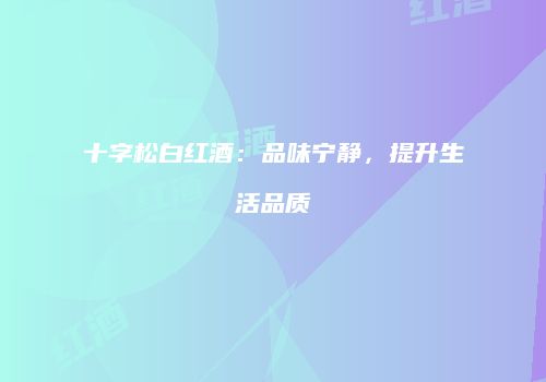 十字松白红酒：品味宁静，提升生活品质