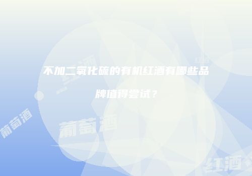 不加二氧化硫的有机红酒有哪些品牌值得尝试？