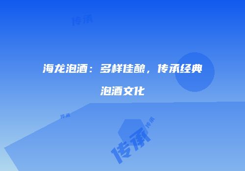 海龙泡酒：多样佳酿，传承经典泡酒文化