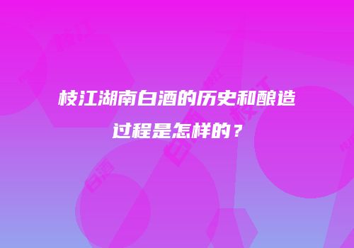枝江湖南白酒的历史和酿造过程是怎样的？