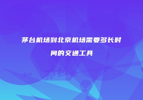 茅台机场到北京机场需要多长时间的交通工具