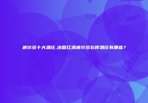 波尔多十大酒庄,法国红酒波尔多右岸酒庄有哪些？