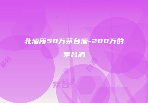 北酒所50万茅台酒-200万的茅台酒