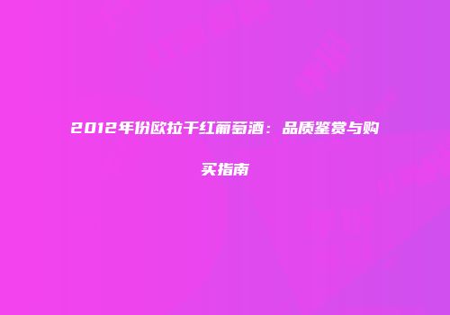 2012年份欧拉干红葡萄酒：品质鉴赏与购买指南