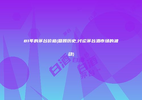 81年的茅台价格(回顾历史,讨论茅台酒市场的波动)