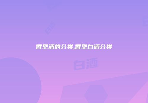 香型酒的分类,香型白酒分类
