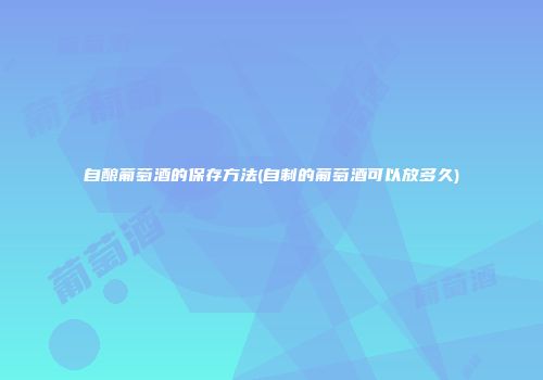 自酿葡萄酒的保存方法(自制的葡萄酒可以放多久)
