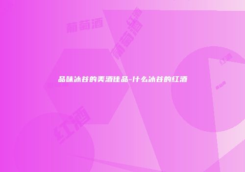 品味冰谷的美酒佳品-什么冰谷的红酒