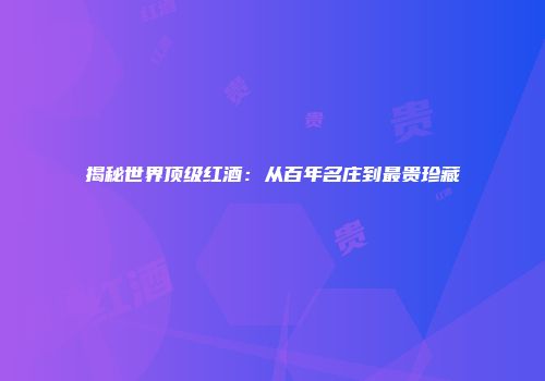 揭秘世界顶级红酒：从百年名庄到最贵珍藏