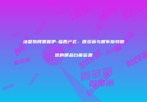 法国勃艮第普伊-福西产区：霞多丽与朗布斯特酿造的精品白葡萄酒