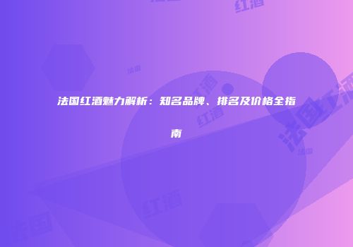 法国红酒魅力解析：知名品牌、排名及价格全指南