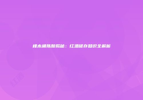 橡木桶陈酿揭秘：红酒储存知识全解析