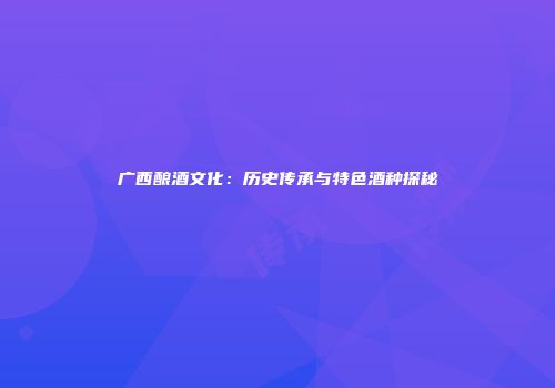 广西酿酒文化：历史传承与特色酒种探秘