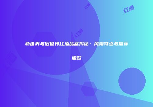 新世界与旧世界红酒品鉴揭秘：风格特点与推荐酒款