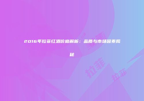 2016年拉菲红酒价格解析：品质与市场因素揭秘