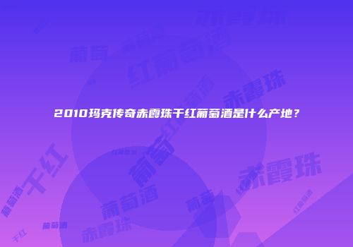 2010玛克传奇赤霞珠干红葡萄酒是什么产地？