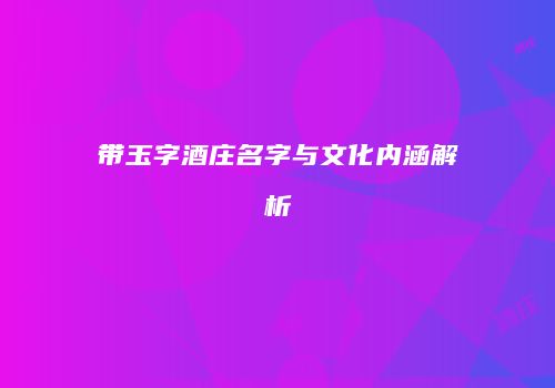 带玉字酒庄名字与文化内涵解析