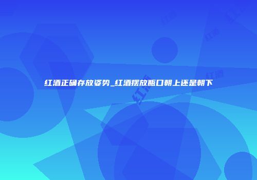 红酒正确存放姿势_红酒摆放瓶口朝上还是朝下