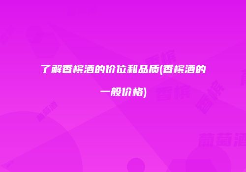 了解香槟酒的价位和品质(香槟酒的一般价格)